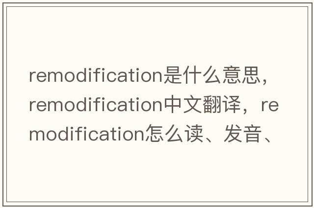 remodification是什么意思，remodification中文翻譯，remodification怎么讀、發(fā)音、用法及例句