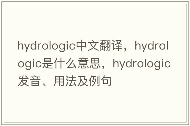 hydrologic中文翻譯，hydrologic是什么意思，hydrologic發(fā)音、用法及例句