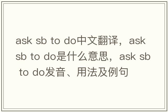 ask sb to do中文翻譯，ask sb to do是什么意思，ask sb to do發(fā)音、用法及例句