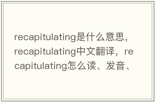 recapitulating是什么意思，recapitulating中文翻譯，recapitulating怎么讀、發(fā)音、用法及例句