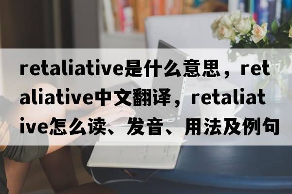 retaliative是什么意思，retaliative中文翻譯，retaliative怎么讀、發(fā)音、用法及例句
