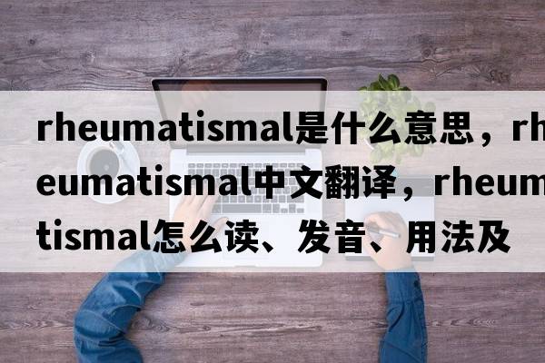 rheumatismal是什么意思，rheumatismal中文翻譯，rheumatismal怎么讀、發(fā)音、用法及例句
