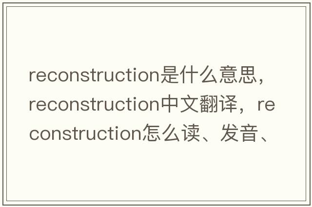 reconstruction是什么意思，reconstruction中文翻譯，reconstruction怎么讀、發(fā)音、用法及例句