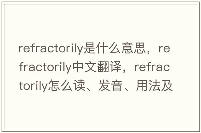 refractorily是什么意思，refractorily中文翻譯，refractorily怎么讀、發(fā)音、用法及例句