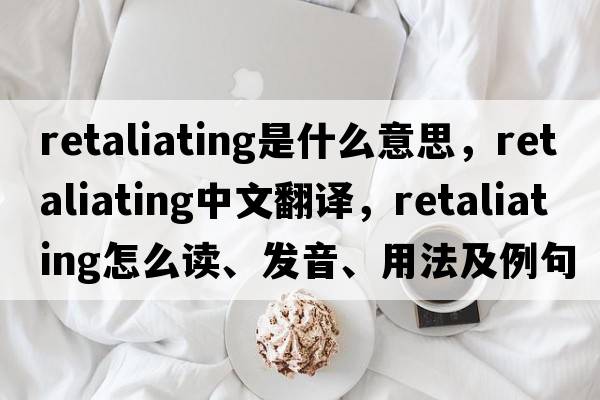 retaliating是什么意思，retaliating中文翻譯，retaliating怎么讀、發(fā)音、用法及例句