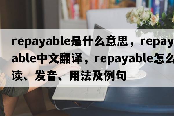 repayable是什么意思，repayable中文翻譯，repayable怎么讀、發(fā)音、用法及例句
