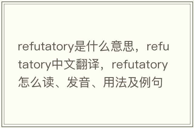 refutatory是什么意思，refutatory中文翻譯，refutatory怎么讀、發(fā)音、用法及例句
