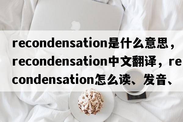 recondensation是什么意思，recondensation中文翻譯，recondensation怎么讀、發(fā)音、用法及例句