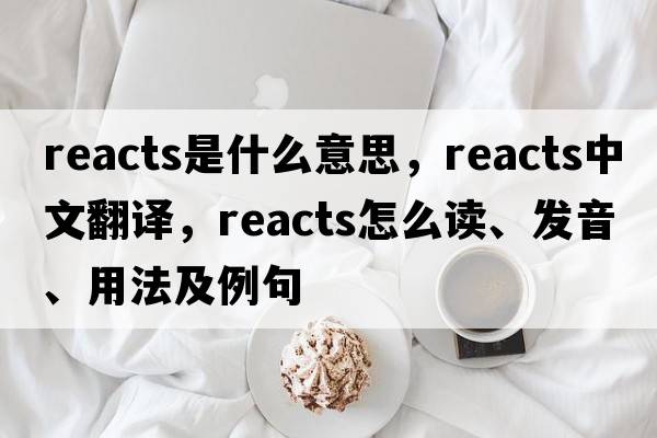 reacts是什么意思，reacts中文翻譯，reacts怎么讀、發(fā)音、用法及例句