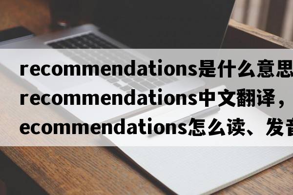 recommendations是什么意思，recommendations中文翻譯，recommendations怎么讀、發(fā)音、用法及例句