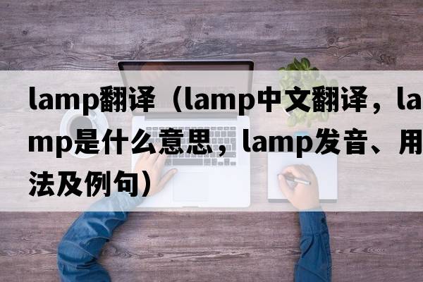 lamp翻譯（lamp中文翻譯，lamp是什么意思，lamp發(fā)音、用法及例句）