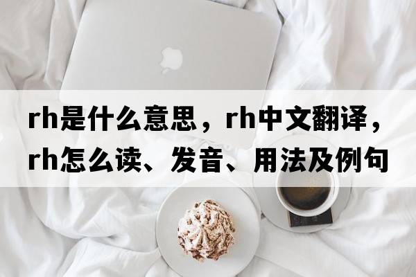rh是什么意思，rh中文翻譯，rh怎么讀、發(fā)音、用法及例句