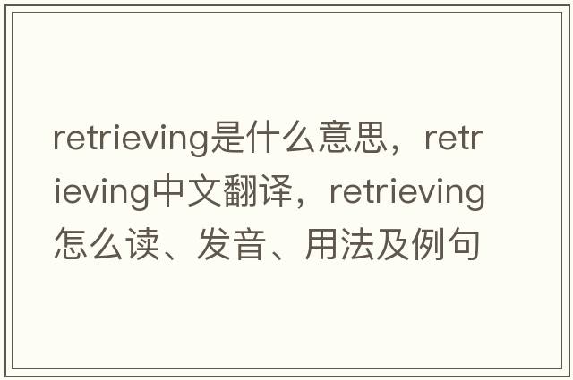 retrieving是什么意思，retrieving中文翻譯，retrieving怎么讀、發(fā)音、用法及例句