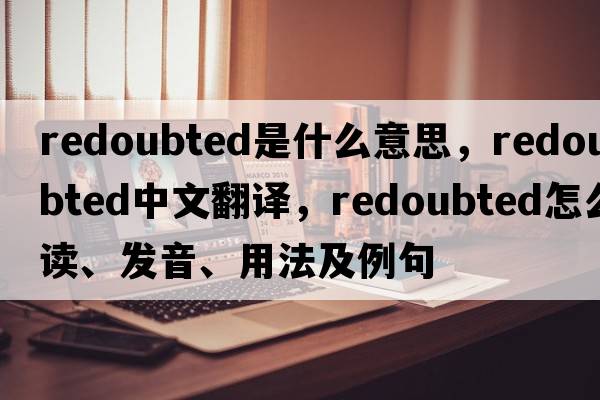 redoubted是什么意思，redoubted中文翻譯，redoubted怎么讀、發(fā)音、用法及例句