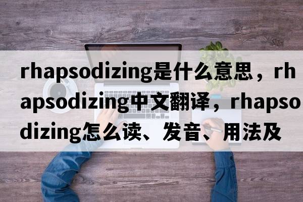 rhapsodizing是什么意思，rhapsodizing中文翻譯，rhapsodizing怎么讀、發(fā)音、用法及例句