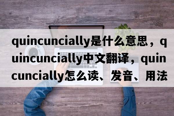 quincuncially是什么意思，quincuncially中文翻譯，quincuncially怎么讀、發(fā)音、用法及例句