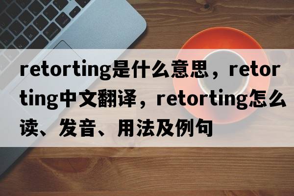 retorting是什么意思，retorting中文翻譯，retorting怎么讀、發(fā)音、用法及例句