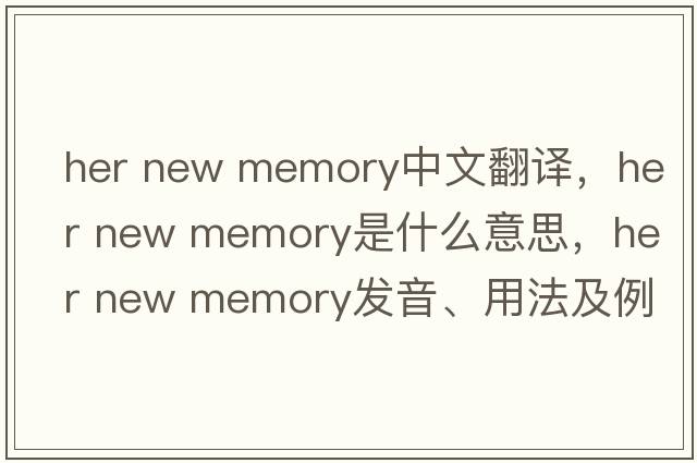 her new memory中文翻譯，her new memory是什么意思，her new memory發(fā)音、用法及例句