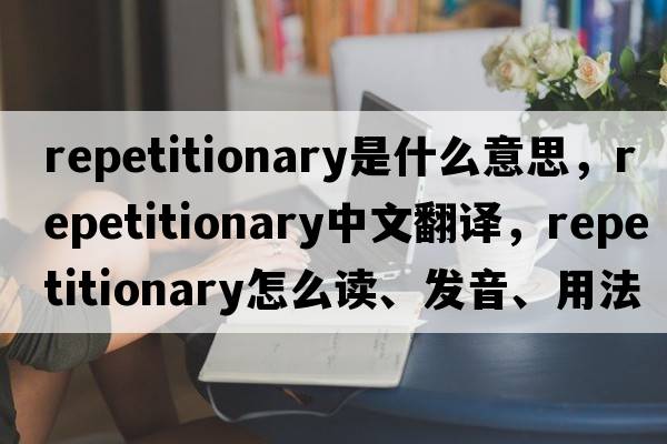 repetitionary是什么意思，repetitionary中文翻譯，repetitionary怎么讀、發(fā)音、用法及例句
