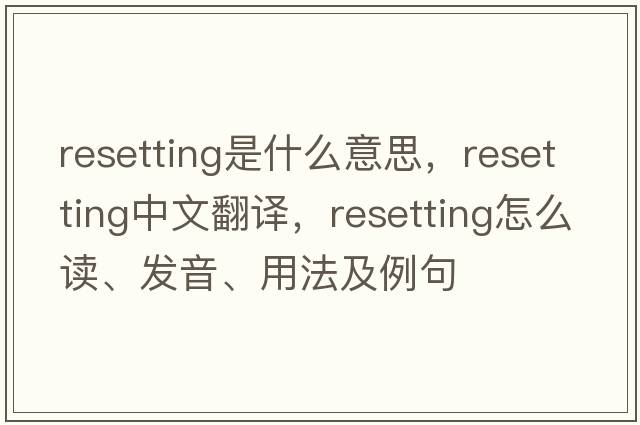 resetting是什么意思，resetting中文翻譯，resetting怎么讀、發(fā)音、用法及例句