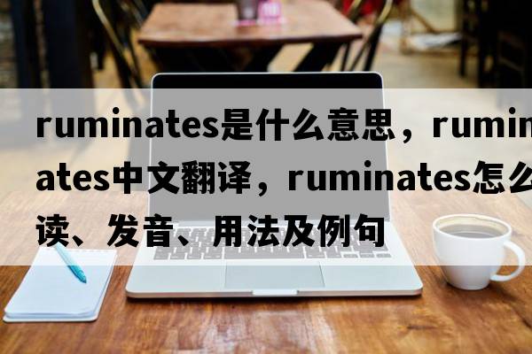 ruminates是什么意思，ruminates中文翻譯，ruminates怎么讀、發(fā)音、用法及例句