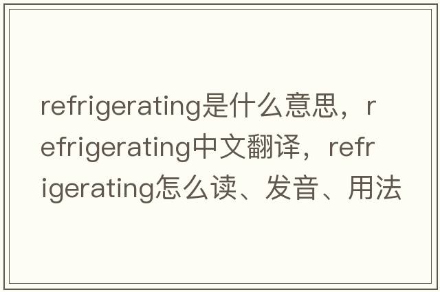 refrigerating是什么意思，refrigerating中文翻譯，refrigerating怎么讀、發(fā)音、用法及例句