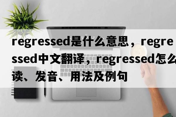 regressed是什么意思，regressed中文翻譯，regressed怎么讀、發(fā)音、用法及例句