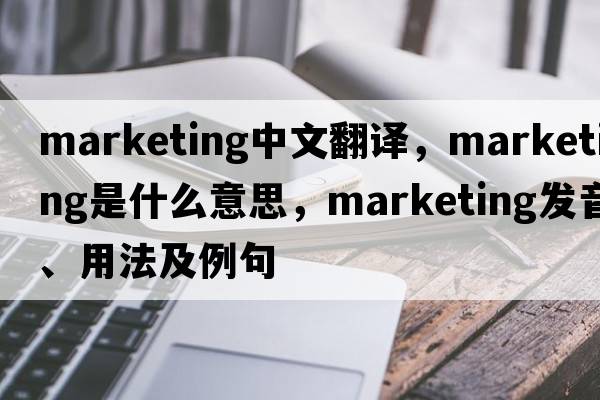 marketing中文翻譯，marketing是什么意思，marketing發(fā)音、用法及例句