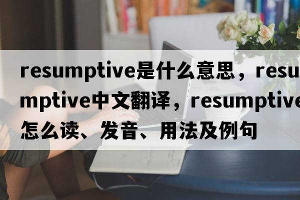 resumptive是什么意思，resumptive中文翻譯，resumptive怎么讀、發(fā)音、用法及例句
