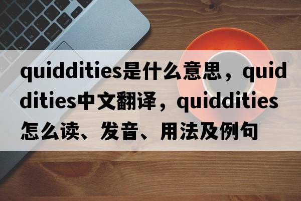 quiddities是什么意思，quiddities中文翻譯，quiddities怎么讀、發(fā)音、用法及例句