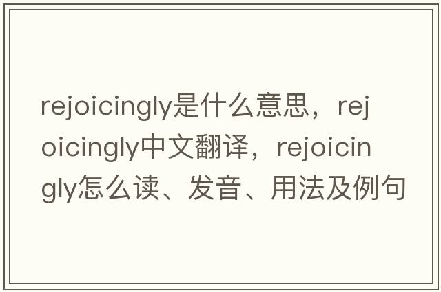 rejoicingly是什么意思，rejoicingly中文翻譯，rejoicingly怎么讀、發(fā)音、用法及例句