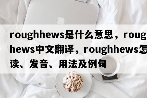 roughhews是什么意思，roughhews中文翻譯，roughhews怎么讀、發(fā)音、用法及例句