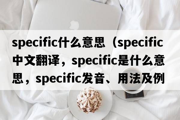 specific什么意思（specific中文翻譯，specific是什么意思，specific發(fā)音、用法及例句）