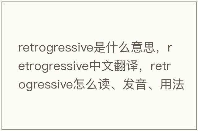 retrogressive是什么意思，retrogressive中文翻譯，retrogressive怎么讀、發(fā)音、用法及例句