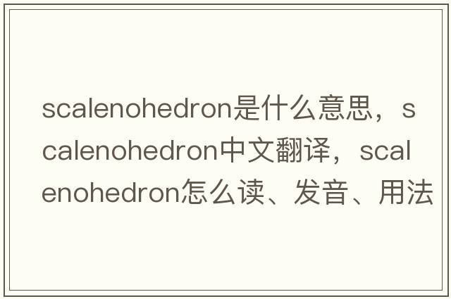 scalenohedron是什么意思，scalenohedron中文翻譯，scalenohedron怎么讀、發(fā)音、用法及例句