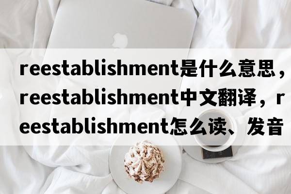 reestablishment是什么意思，reestablishment中文翻譯，reestablishment怎么讀、發(fā)音、用法及例句