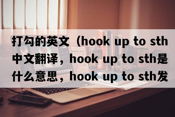 打勾的英文（hook up to sth中文翻譯，hook up to sth是什么意思，hook up to sth發(fā)音、用法及例句）