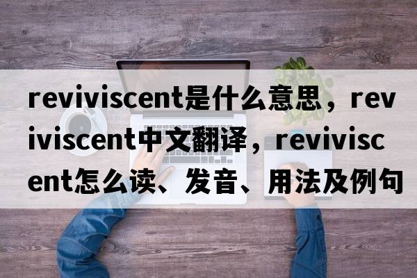 reviviscent是什么意思，reviviscent中文翻譯，reviviscent怎么讀、發(fā)音、用法及例句