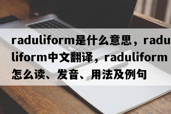 raduliform是什么意思，raduliform中文翻譯，raduliform怎么讀、發(fā)音、用法及例句