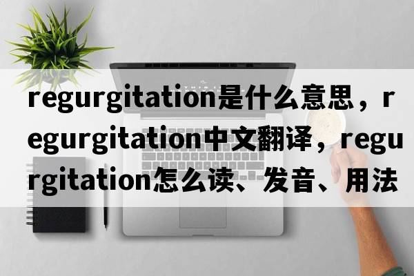 regurgitation是什么意思，regurgitation中文翻譯，regurgitation怎么讀、發(fā)音、用法及例句
