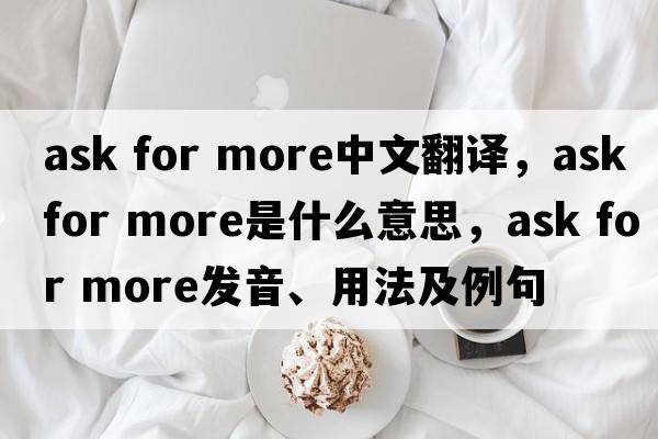 ask for more中文翻譯，ask for more是什么意思，ask for more發(fā)音、用法及例句