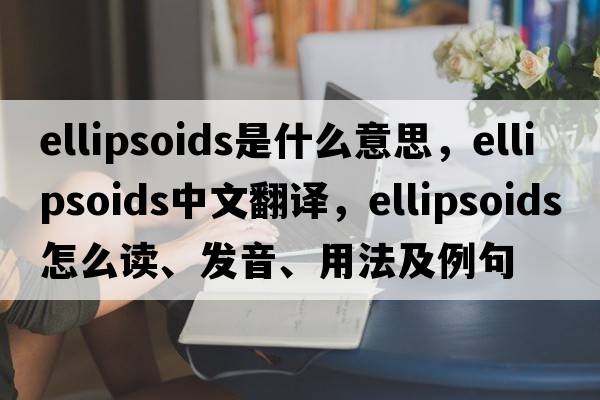ellipsoids是什么意思，ellipsoids中文翻譯，ellipsoids怎么讀、發(fā)音、用法及例句