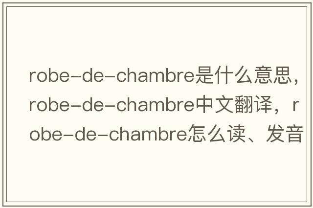 robe-de-chambre是什么意思，robe-de-chambre中文翻譯，robe-de-chambre怎么讀、發(fā)音、用法及例句