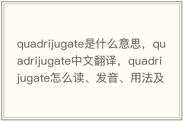 quadrijugate是什么意思，quadrijugate中文翻譯，quadrijugate怎么讀、發(fā)音、用法及例句