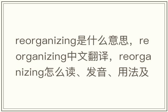 reorganizing是什么意思，reorganizing中文翻譯，reorganizing怎么讀、發(fā)音、用法及例句