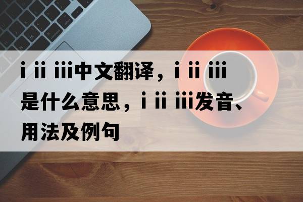 i ii iii中文翻譯，i ii iii是什么意思，i ii iii發(fā)音、用法及例句