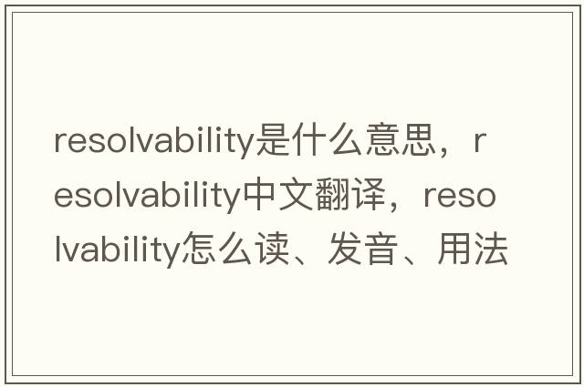 resolvability是什么意思，resolvability中文翻譯，resolvability怎么讀、發(fā)音、用法及例句