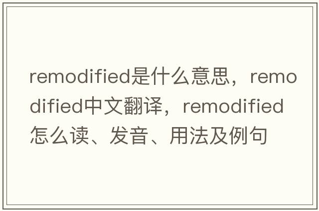remodified是什么意思，remodified中文翻譯，remodified怎么讀、發(fā)音、用法及例句
