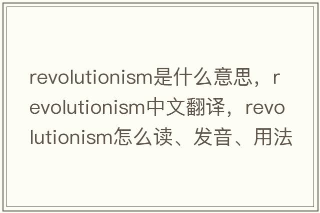 revolutionism是什么意思，revolutionism中文翻譯，revolutionism怎么讀、發(fā)音、用法及例句