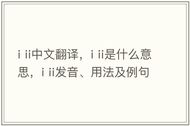 i ii中文翻譯，i ii是什么意思，i ii發(fā)音、用法及例句